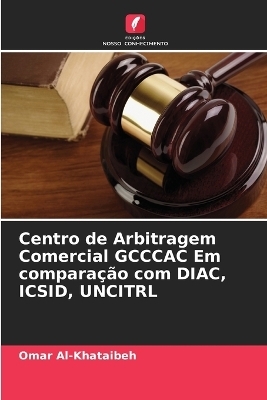 Centro de Arbitragem Comercial GCCCAC Em compara&ccedil;&atilde;o com DIAC, ICSID, UNCITRL - Omar Al-Khataibeh