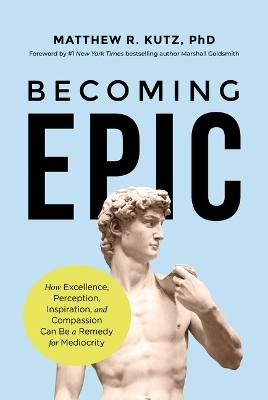 Becoming Epic: How Excellence, Perception, Inspiration, and Compassion Can Be a Remedy for Mediocrity - Dr R Kutz Phd