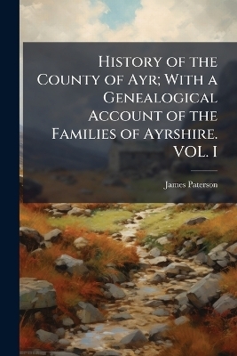 History of the County of Ayr; With a Genealogical Account of the Families of Ayrshire. VOL. I - James Paterson