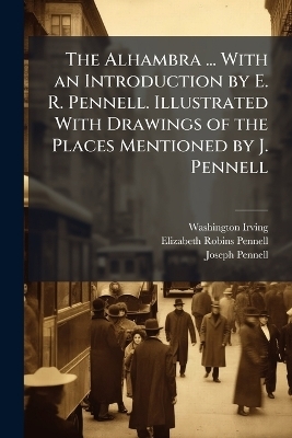 The Alhambra ... With an Introduction by E. R. Pennell. Illustrated With Drawings of the Places Mentioned by J. Pennell - Washington Irving, Elizabeth Robins Pennell, Joseph Pennell