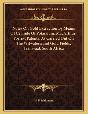 Notes On Gold Extraction By Means Of Cyanide Of Potassium, MacArthur-Forrest Patents, As Carried Out On The Witwatersrand Gold Fields, Transvaal, South Africa - W R Feldtmann