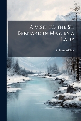 A Visit to the St. Bernard in May. by a Lady - St Bernard Pass