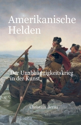 Amerikanische Helden Der Unabhängigkeitskrieg in der Kunst - Christian Berna