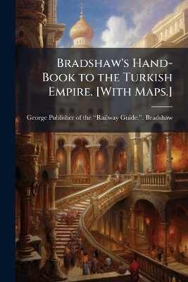 Bradshaw's Hand-Book to the Turkish Empire. [With Maps.] - George Publisher of the &Acirc; Bradshaw