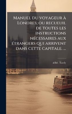 Manuel du voyageur &Atilde; Londres; ou recueuil de toutes les instructions n&Atilde;(c)cessaires aux &Atilde;(c)trangers qui arrivent dans cette capitale. &acirc;] - Abb&atilde;(c) Tardy