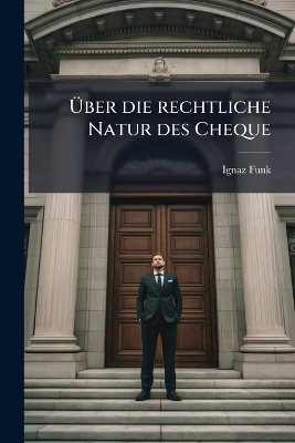 &Atilde;ber die rechtliche Natur des Cheque - Ignaz Funk
