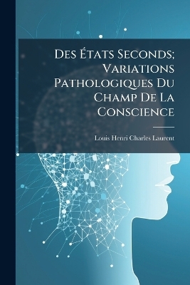 Des &Atilde;tats Seconds; Variations Pathologiques Du Champ De La Conscience - Louis Henri Charles Laurent