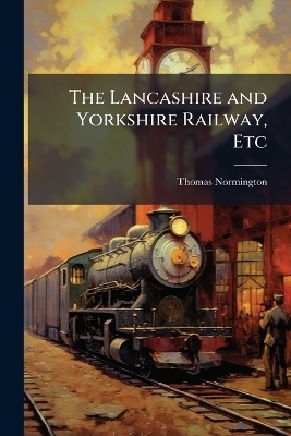 The Lancashire and Yorkshire Railway, Etc - Thomas Normington