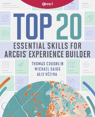 Top 20 Essential Skills for ArcGIS Experience Builder - Thomas Coughlin, Michael Gaigg, Alix Vezina