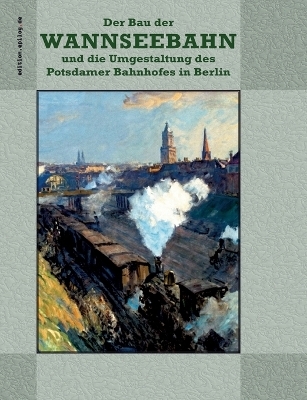 Der Bau der Wannseebahn und die Umgestaltung des Potsdamer Bahnhofes in Berlin - 