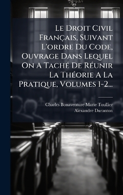 Le Droit Civil Français, Suivant L'ordre Du Code, Ouvrage Dans Lequel On A TachÃ(c) De RÃ(c)unir La ThÃ(c)orie A La Pratique, Volumes 1-2...
