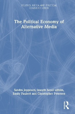 The Political Economy of Alternative Media - Sandra Jeppesen, iowyth hezel ulthiin, Emily Faubert, Christopher Petersen