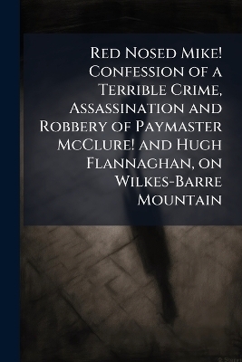 Red Nosed Mike! Confession of a Terrible Crime, Assassination and Robbery of Paymaster McClure! and Hugh Flannaghan, on Wilkes-Barre Mountain