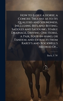 How to Judge a Horse; a Concise Treatise as to Its Qualities and Soundness, Including Bits and Bitting, Saddles and Saddling, Stable Drainage, Driving One Horse, a Pair, Four-in-hand, or Tandem; and Extracts From Rarey's and Rockwell's Method Of... - 