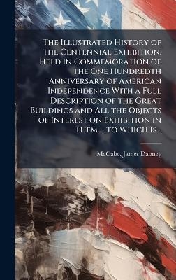 The Illustrated History of the Centennial Exhibition, Held in Commemoration of the One Hundredth Anniversary of American Independence With a Full Description of the Great Buildings and All the Objects of Interest on Exhibition in Them ... to Which Is...