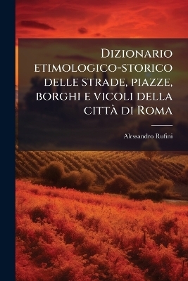 Dizionario etimologico-storico delle strade, piazze, borghi e vicoli della cittaÌ di Roma