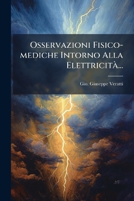 Osservazioni Fisico-mediche Intorno Alla ElettricitÃ ...