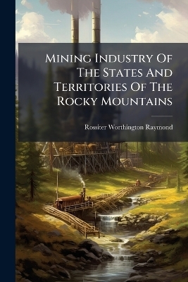 Mining Industry Of The States And Territories Of The Rocky Mountains - Rossiter Worthington Raymond