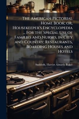 The American Pictorial Home Book; or, Housekeeper's Encyclopedia ... For the Special Use of Families and Nurses, in City and Country; Restaurants, Boarding Houses and Hotels - 
