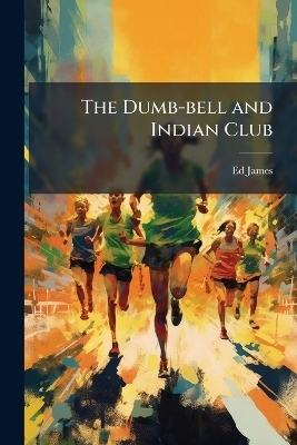 The Dumb-bell and Indian Club - Ed James