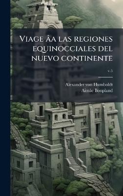 Viage &acirc;a las regiones equinocciales del nuevo continente - Alexander Von 1769-1859 Humboldt, Aim&acirc;e 1773-1858 Bonpland