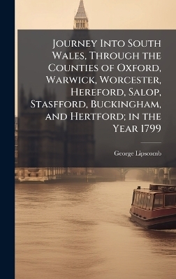 Journey Into South Wales, Through the Counties of Oxford, Warwick, Worcester, Hereford, Salop, Stasfford, Buckingham, and Hertford; in the Year 1799