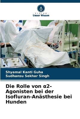 Die Rolle von &alpha;2-Agonisten bei der Isofluran-An&auml;sthesie bei Hunden - Shyamal Kanti Guha, Sudhansu Sekhar Singh