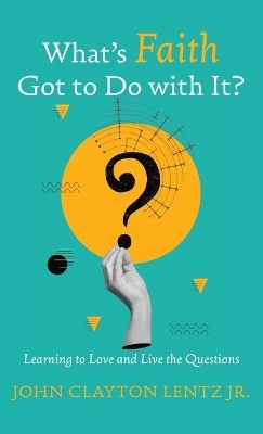 What's Faith Got to Do with It? - John Clayton Lentz