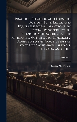 Practice, Pleading and Forms in Actions Both Legal and Equitable. Forms in Actions, in Special Proceedings, in Provisional Remedies, and of Affidavits, Notices, Etc. Especially Adapted to the Practice in the States of California, Oregon, Nevada and The... - 