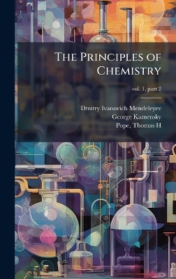 The Principles of Chemistry - Dmitry Ivanovich 1834-1907 Mendeleyev, George Kamensky