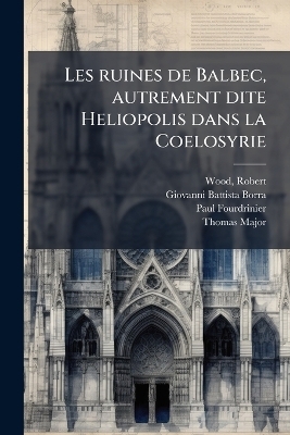 Les ruines de Balbec, autrement dite Heliopolis dans la Coelosyrie - Giovanni Battista 1713-1770 Borra, Paul 1698-1758 Fourdrinier