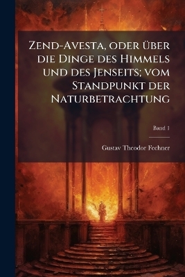Zend-Avesta, oder &Atilde;1/4ber die Dinge des Himmels und des Jenseits; vom Standpunkt der Naturbetrachtung - Gustav Theodor 1801-1887 Fechner
