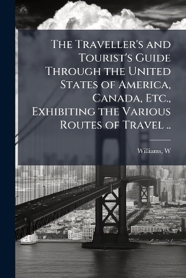 The Traveller's and Tourist's Guide Through the United States of America, Canada, Etc., Exhibiting the Various Routes of Travel ..