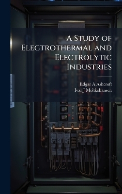 A Study of Electrothermal and Electrolytic Industries - Edgar A Ashcroft, Ivar J Moltkehansen