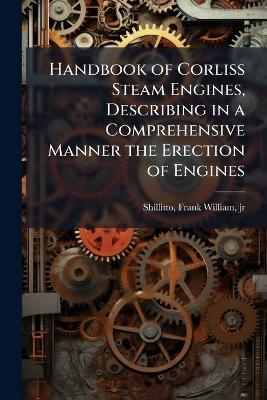 Handbook of Corliss Steam Engines, Describing in a Comprehensive Manner the Erection of Engines