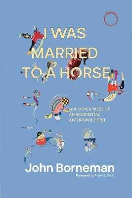 I Was Married to a Horse, and Other Tales of an Accidental Anthropologist - John Borneman