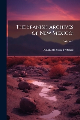 The Spanish Archives of New Mexico; - Ralph Emerson Twitchell