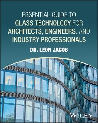 Essential Guide to Glass Technology for Architecture, Engineering, and Construction Professionals - Leon Jacob