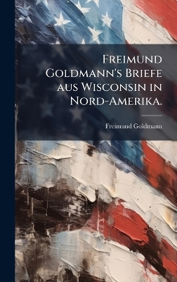 Freimund Goldmann's Briefe aus Wisconsin in Nord-Amerika. - Freimund Goldmann