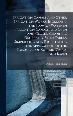 Irrigation Canals and Other Irrigation Works, Including the Flow of Water in Irrigation Canals and Open and Closed Channels Generally, With Tables, Simplifying and Facilitating the Application of the Formulae of Kutter, D'Arcy and Bazin
