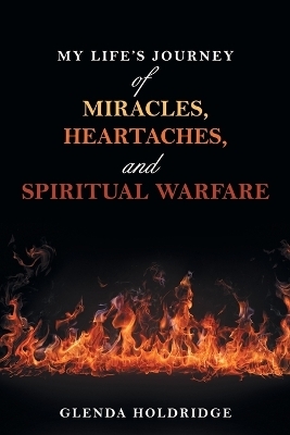 My Life's Journey of Miracles, Heartaches, and Spiritual Warfare - Glenda Holdridge