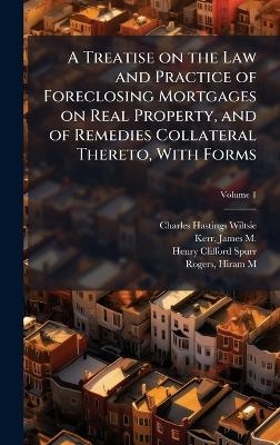 A Treatise on the Law and Practice of Foreclosing Mortgages on Real Property, and of Remedies Collateral Thereto, With Forms - Charles Hastings 1859-1935 Wiltsie, Henry Clifford 1869- Spurr