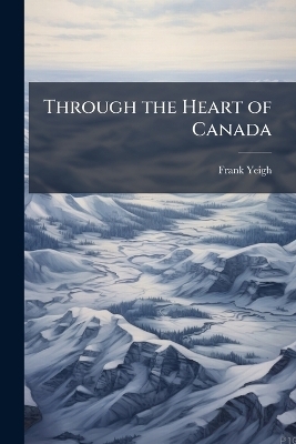Through the Heart of Canada - Frank 1860-1935 Yeigh
