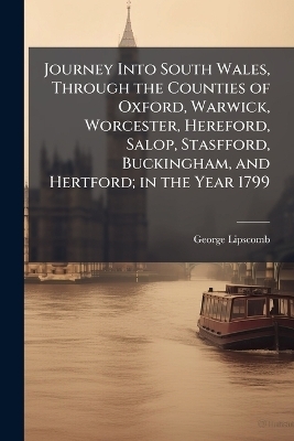 Journey Into South Wales, Through the Counties of Oxford, Warwick, Worcester, Hereford, Salop, Stasfford, Buckingham, and Hertford; in the Year 1799 - George 1773-1846 Lipscomb