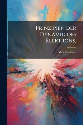 Prinzipien der Dynamid des Elektrons, - Max Abraham