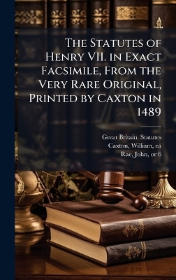 The Statutes of Henry VII. in Exact Facsimile, From the Very Rare Original, Printed by Caxton in 1489