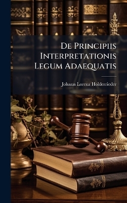 De Principiis Interpretationis Legum Adaequatis - Johann Lorenz Holderrieder