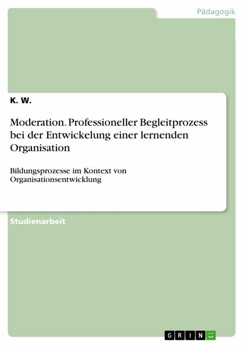 Moderation. Professioneller Begleitprozess bei der Entwickelung einer lernenden Organisation -  K. W.
