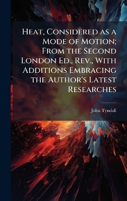 Heat, Considered as a Mode of Motion; From the Second London Ed., Rev., With Additions Embracing the Author's Latest Researches