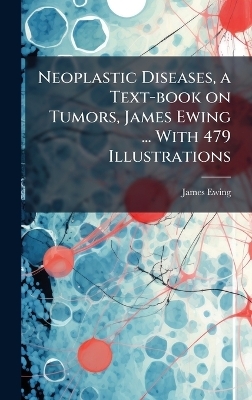 Neoplastic Diseases, a Text-book on Tumors, James Ewing ... With 479 Illustrations - James 1866-1943 Ewing